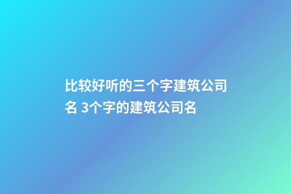 比较好听的三个字建筑公司名 3个字的建筑公司名-第1张-公司起名-玄机派